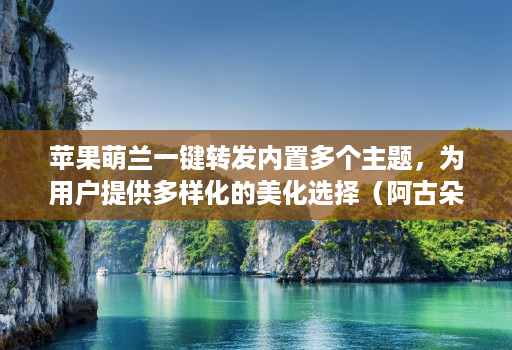 苹果萌兰一键转发内置多个主题,为用户提供多样化的美化选择(阿古朵新款)