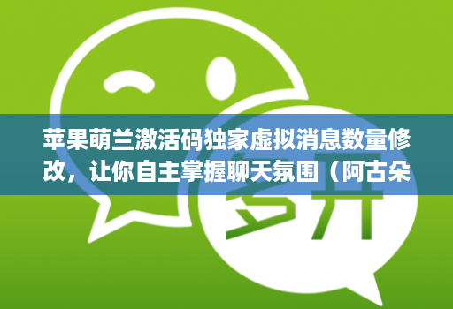 苹果萌兰激活码独家虚拟消息数量修改,让你自主掌握聊天氛围(阿古朵新款)
