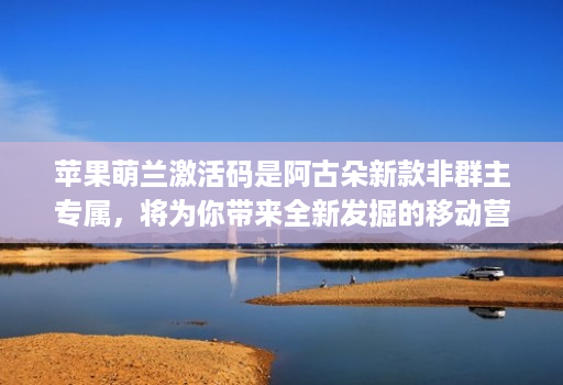 苹果萌兰激活码是阿古朵新款非群主专属,将为你带来全新发掘的移动营销神器