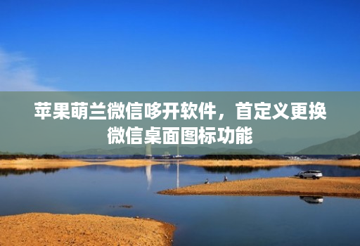苹果萌兰微信哆开软件,首定义更换微信桌面图标功能