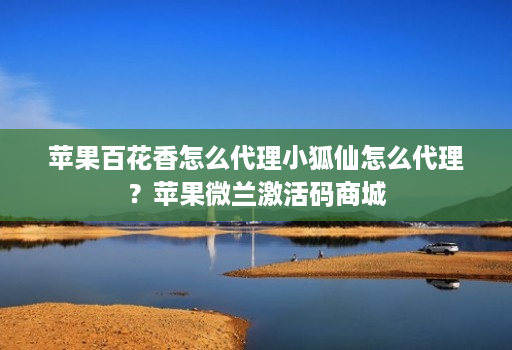 苹果百花香怎么代理小狐仙怎么代理?苹果微兰激活码商城
