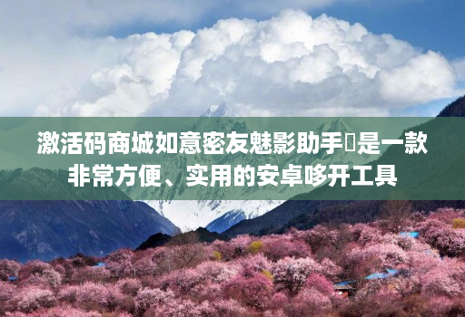 激活码商城如意密友魅影助手是一款非常方便、实用的安卓哆开工具
