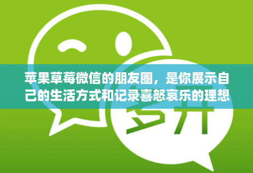苹果草莓微信的朋友圈,是你展示自己的生活方式和记录喜怒哀乐的理想平台
