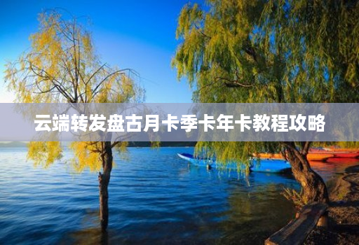 云端转发盘古月卡季卡年卡教程攻略