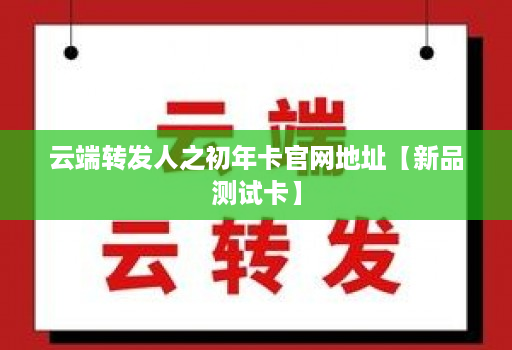 云端转发人之初年卡官网地址【新品测试卡】