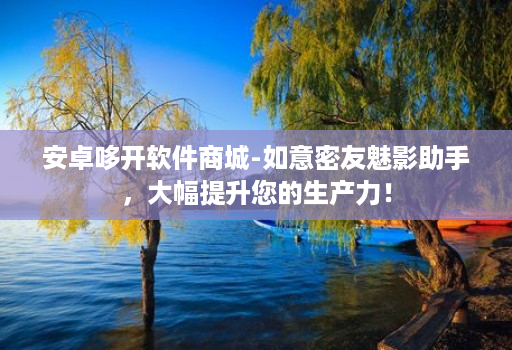 安卓哆开软件商城-如意密友魅影助手,大幅提升您的生产力! 安卓哆开软件商城-如意密友魅影助手,大幅提升您的生产力!