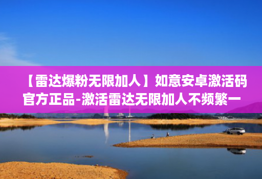 【雷达爆粉无限加人】如意安卓激活码官方正品-激活雷达无限加人不频繁一天可加5000人 【雷达爆粉无限加人】如意安卓激活码官方正品-激活雷达无限加人不频繁一天可加5000人