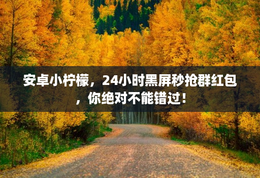 安卓小柠檬,24小时黑屏秒抢群红包,你绝对不能错过!