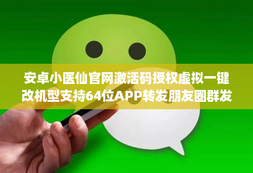 安卓小医仙官网激活码授权虚拟一键改机型支持64位APP转发朋友圈群发
