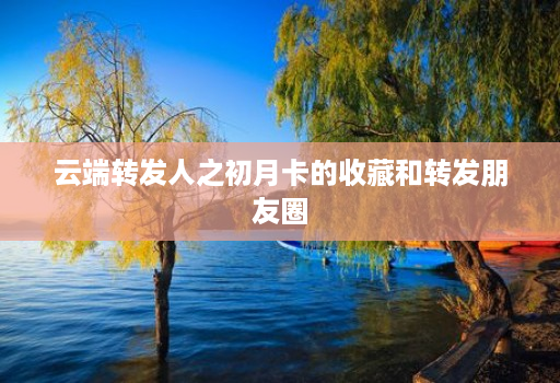 云端转发人之初月卡的收藏和转发朋友圈