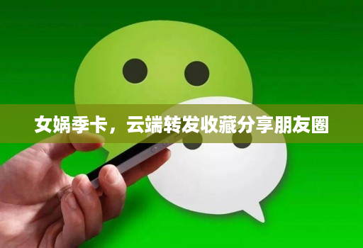 女娲季卡,云端转发收藏分享朋友圈
