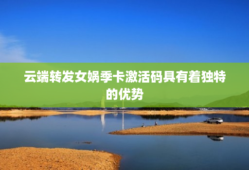 云端转发女娲季卡激活码具有着独特的优势