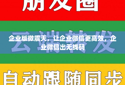 企业版微震天,让企业微信更高效,企业微信出无线码
