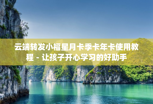 云端转发小福星月卡季卡年卡使用教程 - 让孩子开心学习的好助手