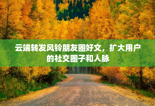 云端转发风铃朋友圈好文,扩大用户的社交圈子和人脉