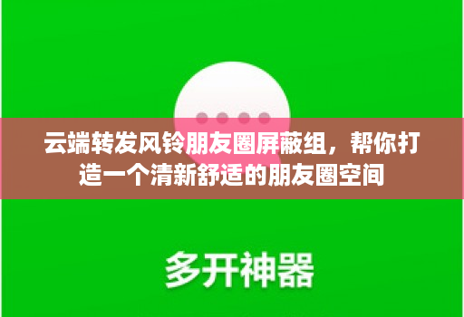 云端转发风铃朋友圈屏蔽组,帮你打造一个清新舒适的朋友圈空间