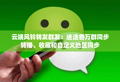 云端风铃转发群发:迷迭香万群同步转播、收藏和自定义地区同步