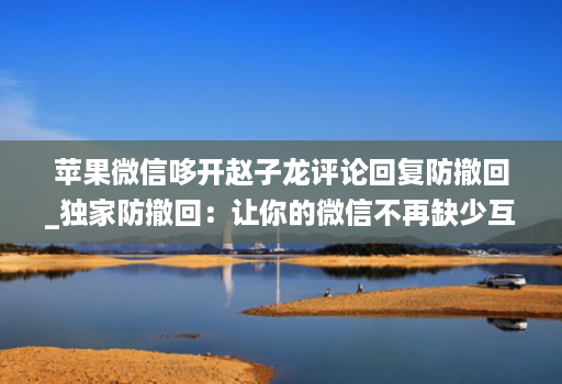 苹果微信哆开赵子龙评论回复防撤回_独家防撤回:让你的微信不再缺少互动! 苹果微信哆开赵子龙评论回复防撤回_独家防撤回:让你的微信不再缺少互动!