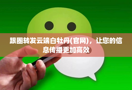 跟圈转发云端白牡丹(官网),让您的信息传播更加高效