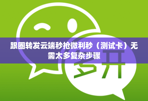 跟圈转发云端秒抢微利秒(测试卡)无需太多复杂步骤