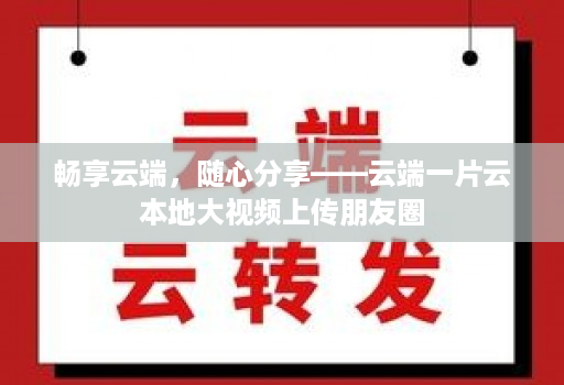 畅享云端,随心分享——云端一片云本地大视频上传朋友圈