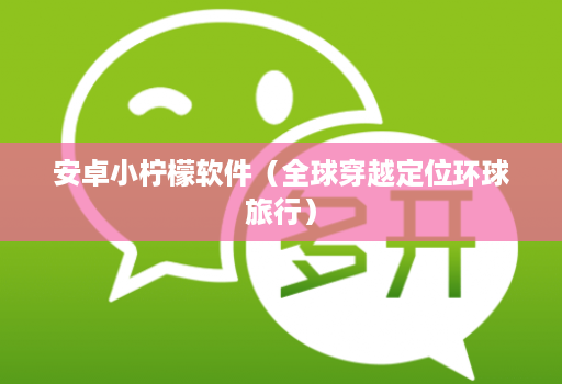 安卓小柠檬软件(全球穿越定位环球旅行)