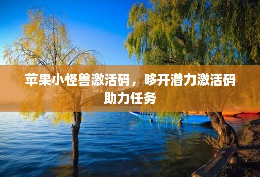 苹果小怪兽激活码，哆开潜力激活码助力任务