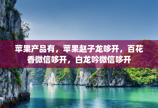 <strong>苹果</strong>产品有，<strong>苹果</strong>赵子龙哆开，百花香微信哆开，白龙吟微信哆开