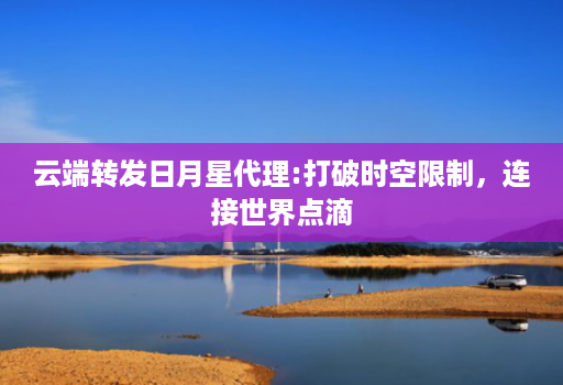 云端转发日月星代理:打破时空限制,连接世界点滴