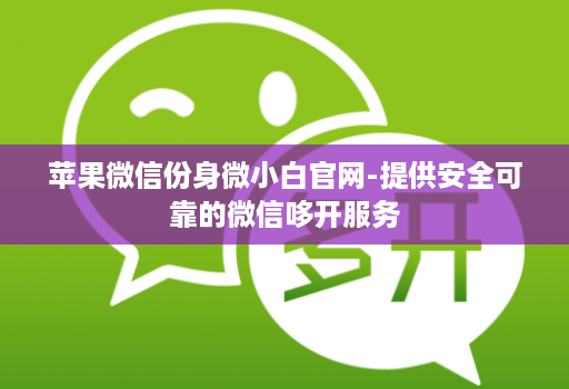 苹果微信份身微小白官网-提供安全可靠的微信哆开服务