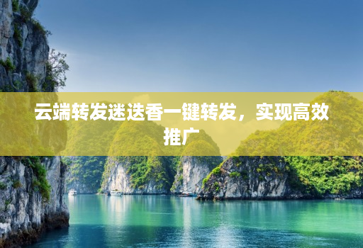 云端转发迷迭香一键转发,实现高效推广