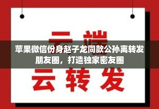 苹果微信份身赵子龙同款公孙离转发朋友圈,打造独家密友圈