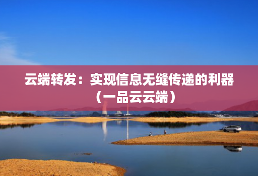 云端转发:实现信息无缝传递的利器(一品云云端)