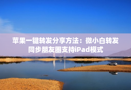 苹果一键转发分享方法:微小白转发同步朋友圈支持iPad模式