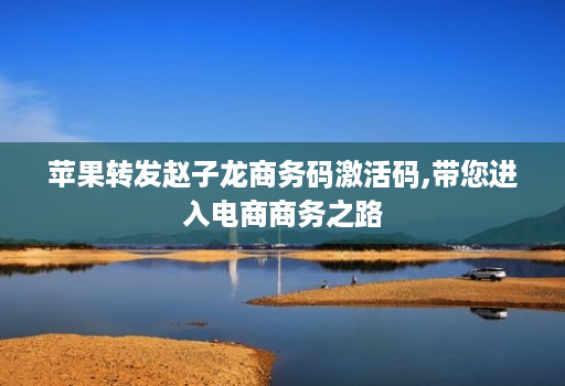 苹果转发赵子龙商务码激活码,带您进入电商商务之路 苹果转发赵子龙商务码激活码,带您进入电商商务之路