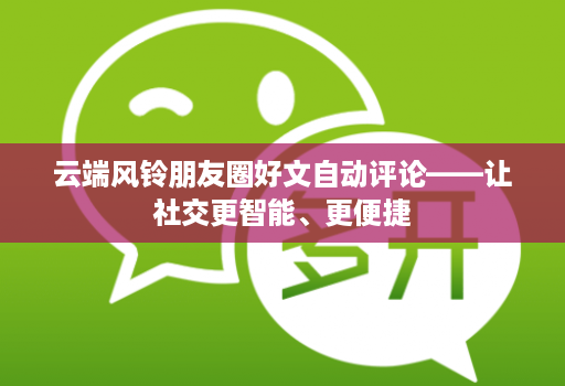 云端风铃朋友圈好文自动评论——让社交更智能、更便捷