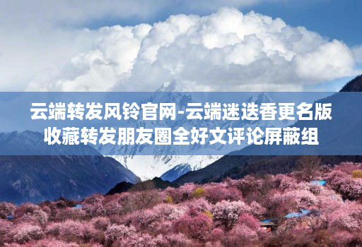 云端转发风铃官网-云端迷迭香更名版收藏转发朋友圈全好文评论屏蔽组