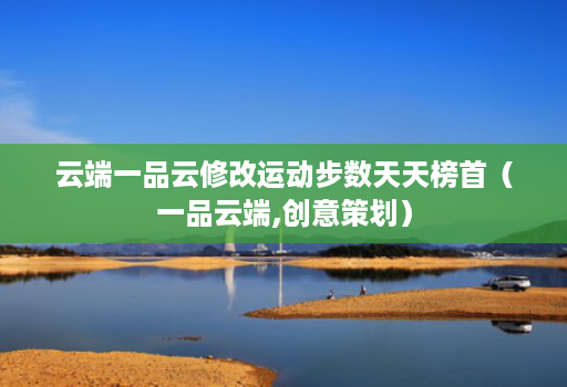 云端一品云修改运动步数天天榜首(一品云端,创意策划) 云端一品云修改运动步数天天榜首(一品云端,创意策划)