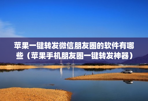 苹果一键转发微信朋友圈的软件有哪些(苹果手机朋友圈一键转发神器) 苹果一键转发微信朋友圈的软件有哪些(苹果手机朋友圈一键转发神器)