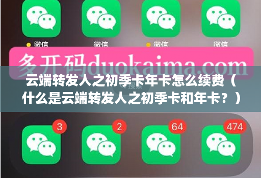云端转发人之初季卡年卡怎么续费(什么是云端转发人之初季卡和年卡?)