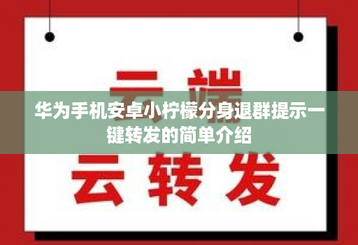 华为手机安卓小柠檬分身退群提示一键转发的简单介绍 华为手机安卓小柠檬分身退群提示一键转发的简单介绍