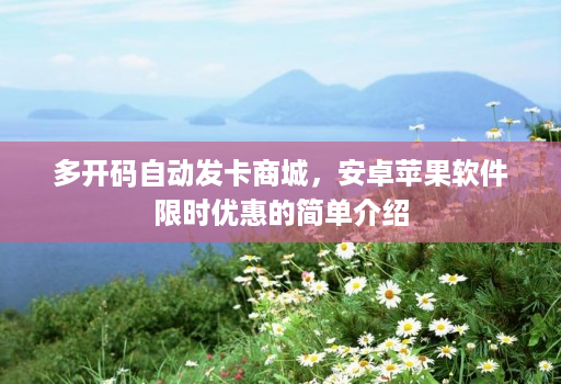 多开码自动发卡商城，安卓苹果软件限时优惠的简单介绍