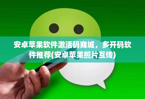 安卓苹果软件激活码商城,多开码软件推荐(安卓苹果照片互传)