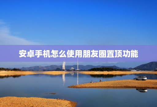 安卓手机怎么使用朋友圈置顶功能