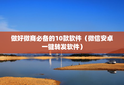 做好微商必备的10款软件（微信安卓一键转发软件）