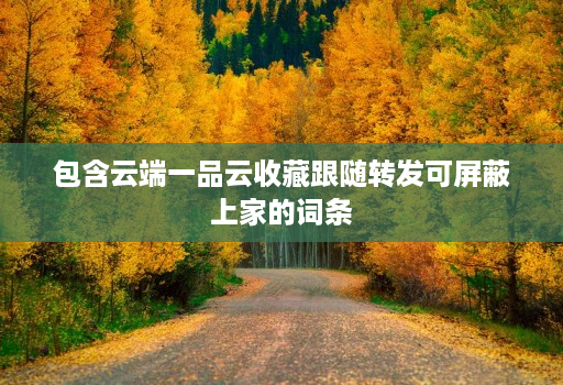 包含云端一品云收藏跟随转发可屏蔽上家的词条 包含云端一品云收藏跟随转发可屏蔽上家的词条