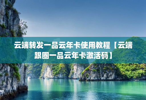 云端转发一品云年卡使用教程【云端跟圈一品云年卡激活码】 云端转发一品云年卡使用教程【云端跟圈一品云年卡激活码】
