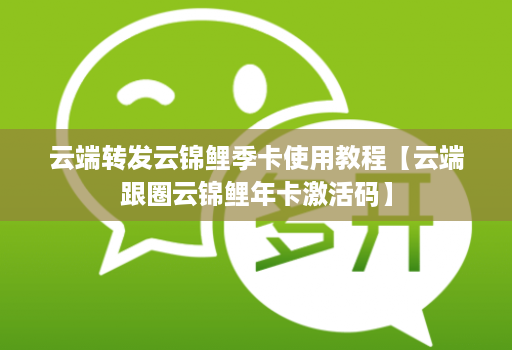 云端转发云锦鲤季卡使用教程【云端跟圈云锦鲤年卡激活码】