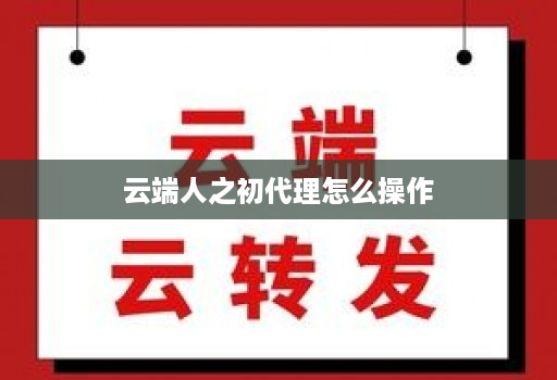 云端人之初代理怎么操作