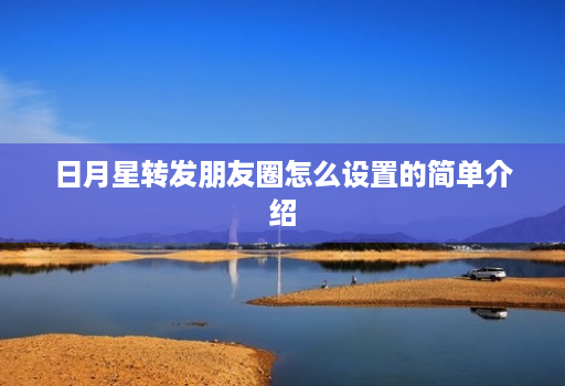 日月星转发朋友圈怎么设置的简单介绍